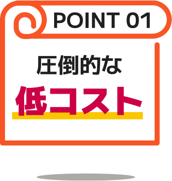 POINT01：圧倒的な低コスト