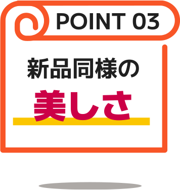 POINT03：新品同様の美しさ